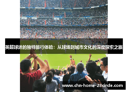 英超球迷的独特旅行体验:从球场到城市文化的深度探索之旅 英超球迷的独特旅行体验:从球场到城市文化的深度探索之旅