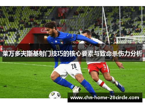 莱万多夫斯基射门技巧的核心要素与致命杀伤力分析 莱万多夫斯基射门技巧的核心要素与致命杀伤力分析