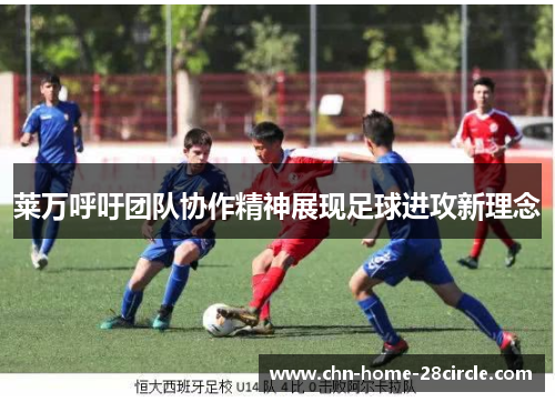 莱万呼吁团队协作精神展现足球进攻新理念 莱万呼吁团队协作精神展现足球进攻新理念