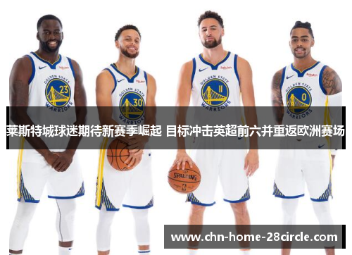 莱斯特城球迷期待新赛季崛起 目标冲击英超前六并重返欧洲赛场 莱斯特城球迷期待新赛季崛起 目标冲击英超前六并重返欧洲赛场