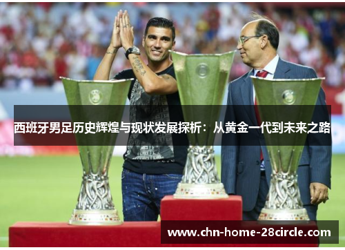 西班牙男足历史辉煌与现状发展探析:从黄金一代到未来之路 西班牙男足历史辉煌与现状发展探析:从黄金一代到未来之路