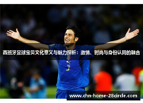 西班牙足球宝贝文化意义与魅力探析:激情、时尚与身份认同的融合 西班牙足球宝贝文化意义与魅力探析:激情、时尚与身份认同的融合