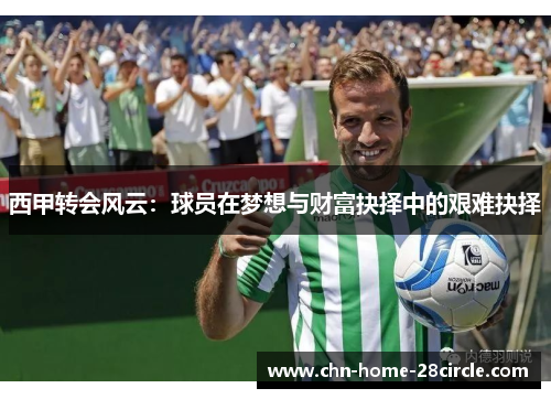 西甲转会风云:球员在梦想与财富抉择中的艰难抉择 西甲转会风云:球员在梦想与财富抉择中的艰难抉择