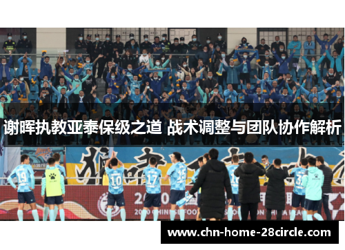 谢晖执教亚泰保级之道 战术调整与团队协作解析 谢晖执教亚泰保级之道 战术调整与团队协作解析