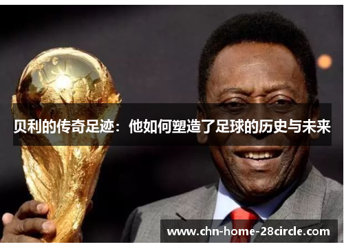 贝利的传奇足迹:他如何塑造了足球的历史与未来 贝利的传奇足迹:他如何塑造了足球的历史与未来
