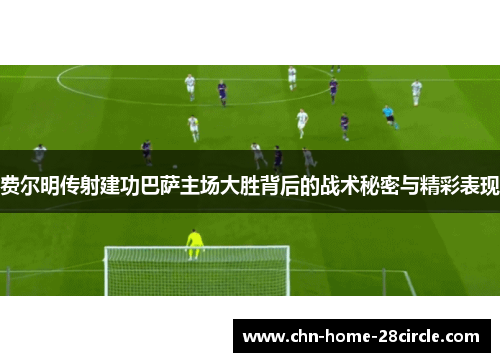 费尔明传射建功巴萨主场大胜背后的战术秘密与精彩表现 费尔明传射建功巴萨主场大胜背后的战术秘密与精彩表现