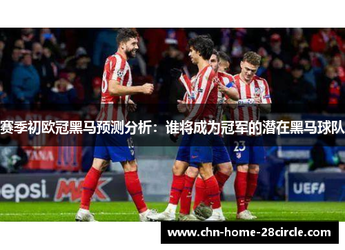 赛季初欧冠黑马预测分析:谁将成为冠军的潜在黑马球队 赛季初欧冠黑马预测分析:谁将成为冠军的潜在黑马球队