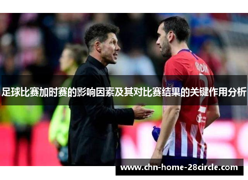 足球比赛加时赛的影响因素及其对比赛结果的关键作用分析 足球比赛加时赛的影响因素及其对比赛结果的关键作用分析