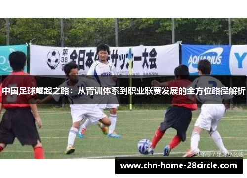 中国足球崛起之路：从青训体系到职业联赛发展的全方位路径解析