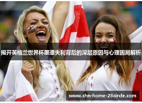 揭开英格兰世界杯屡遭失利背后的深层原因与心理困局解析 揭开英格兰世界杯屡遭失利背后的深层原因与心理困局解析