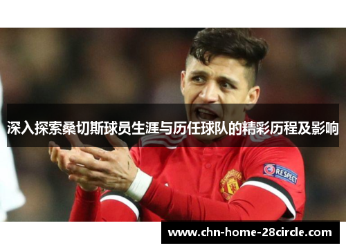 深入探索桑切斯球员生涯与历任球队的精彩历程及影响 深入探索桑切斯球员生涯与历任球队的精彩历程及影响
