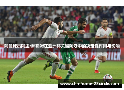 阿曼球员阿里·萨勒姆在亚洲杯关键防守中的决定性作用与影响 阿曼球员阿里·萨勒姆在亚洲杯关键防守中的决定性作用与影响