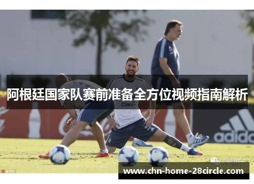 阿根廷国家队赛前准备全方位视频指南解析