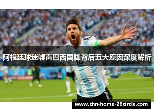阿根廷球迷嘘声巴西国脚背后五大原因深度解析 阿根廷球迷嘘声巴西国脚背后五大原因深度解析