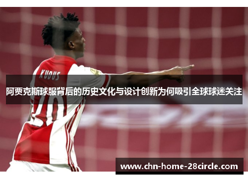 阿贾克斯球服背后的历史文化与设计创新为何吸引全球球迷关注 阿贾克斯球服背后的历史文化与设计创新为何吸引全球球迷关注