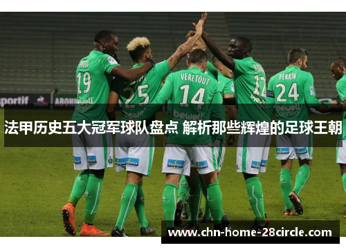 法甲历史五大冠军球队盘点 解析那些辉煌的足球王朝 法甲历史五大冠军球队盘点 解析那些辉煌的足球王朝