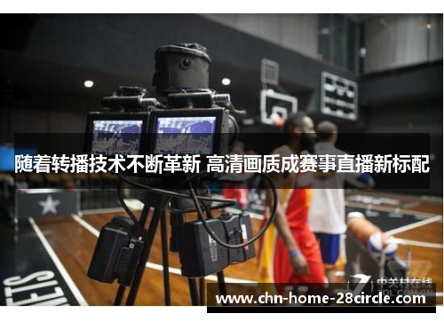 随着转播技术不断革新 高清画质成赛事直播新标配