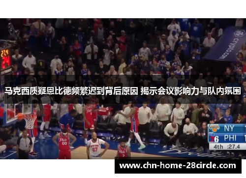 马克西质疑恩比德频繁迟到背后原因 揭示会议影响力与队内氛围