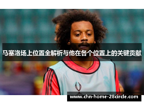 马塞洛场上位置全解析与他在各个位置上的关键贡献