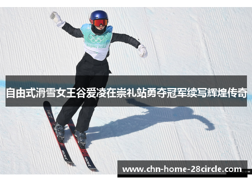 自由式滑雪女王谷爱凌在崇礼站勇夺冠军续写辉煌传奇