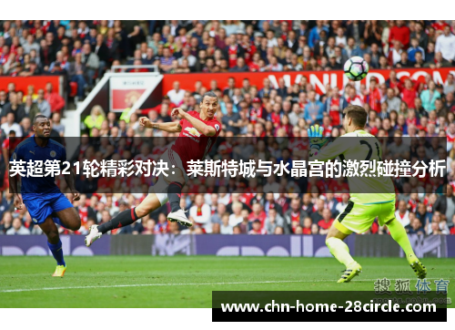 英超第21轮精彩对决:莱斯特城与水晶宫的激烈碰撞分析 英超第21轮精彩对决:莱斯特城与水晶宫的激烈碰撞分析