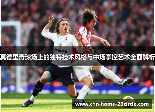 莫德里奇球场上的独特技术风格与中场掌控艺术全面解析