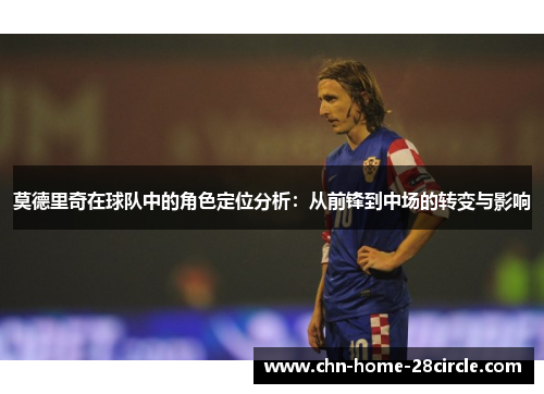 莫德里奇在球队中的角色定位分析:从前锋到中场的转变与影响 莫德里奇在球队中的角色定位分析:从前锋到中场的转变与影响
