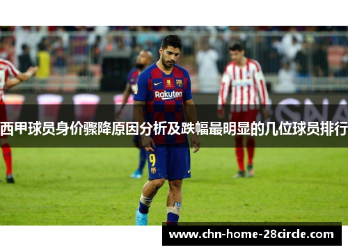 西甲球员身价骤降原因分析及跌幅最明显的几位球员排行 西甲球员身价骤降原因分析及跌幅最明显的几位球员排行