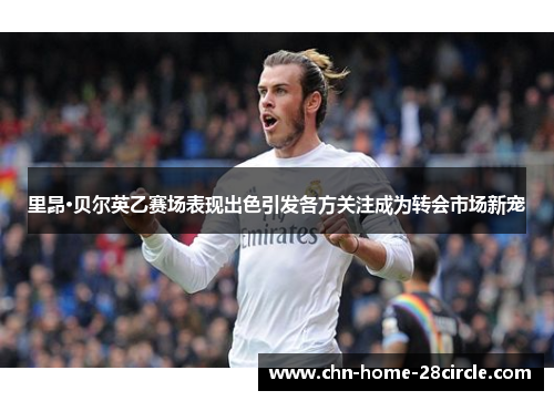 里昂·贝尔英乙赛场表现出色引发各方关注成为转会市场新宠 里昂·贝尔英乙赛场表现出色引发各方关注成为转会市场新宠