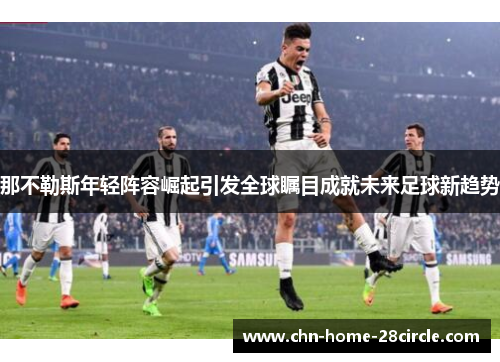 那不勒斯年轻阵容崛起引发全球瞩目成就未来足球新趋势 那不勒斯年轻阵容崛起引发全球瞩目成就未来足球新趋势