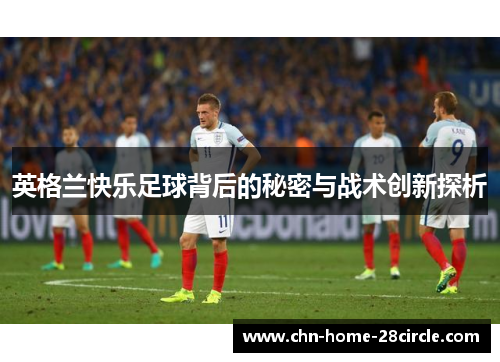 英格兰快乐足球背后的秘密与战术创新探析 英格兰快乐足球背后的秘密与战术创新探析