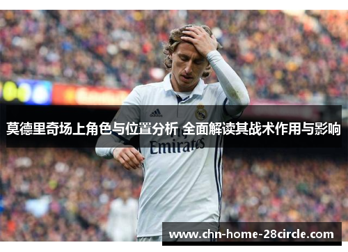 莫德里奇场上角色与位置分析 全面解读其战术作用与影响