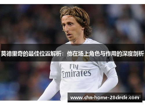 莫德里奇的最佳位置解析:他在场上角色与作用的深度剖析 莫德里奇的最佳位置解析:他在场上角色与作用的深度剖析
