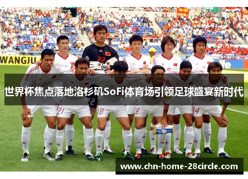 世界杯焦点落地洛杉矶SoFi体育场引领足球盛宴新时代