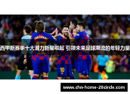 西甲新赛季十大潜力新星崛起 引领未来足球潮流的年轻力量
