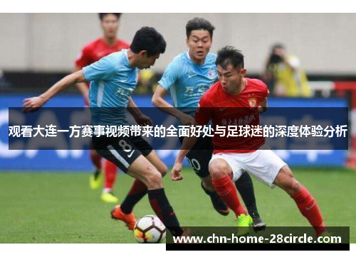 观看大连一方赛事视频带来的全面好处与足球迷的深度体验分析