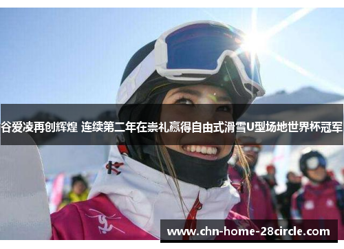 谷爱凌再创辉煌 连续第二年在崇礼赢得自由式滑雪U型场地世界杯冠军