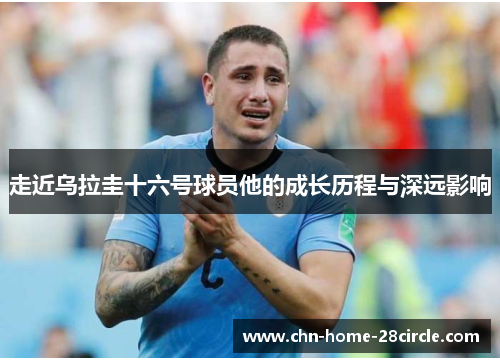走近乌拉圭十六号球员他的成长历程与深远影响