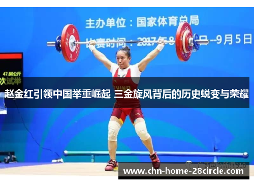 赵金红引领中国举重崛起 三金旋风背后的历史蜕变与荣耀