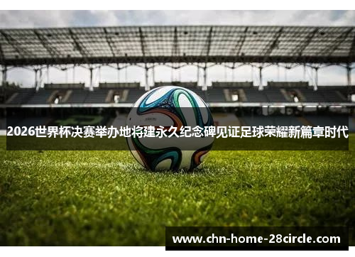 2026世界杯决赛举办地将建永久纪念碑见证足球荣耀新篇章时代