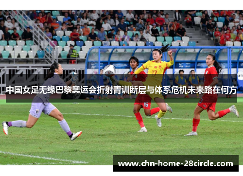 中国女足无缘巴黎奥运会折射青训断层与体系危机未来路在何方