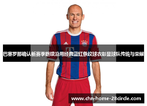 巴塞罗那确认新赛季继续沿用经典蓝红条纹球衣彰显球队传统与荣耀