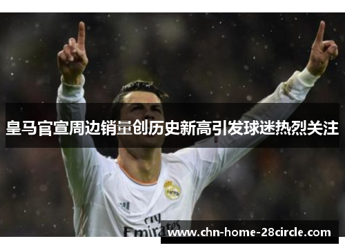 皇马官宣周边销量创历史新高引发球迷热烈关注