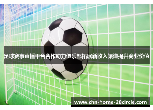 足球赛事直播平台合作助力俱乐部拓展新收入渠道提升商业价值