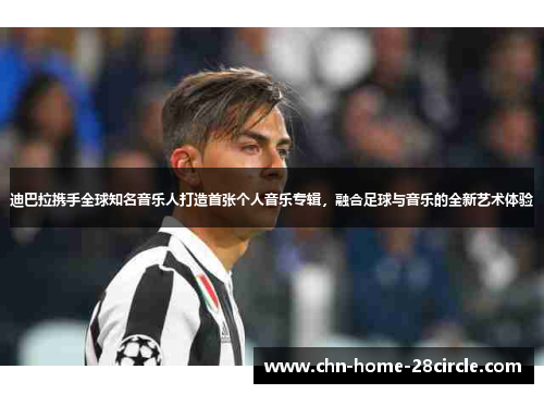 迪巴拉携手全球知名音乐人打造首张个人音乐专辑，融合足球与音乐的全新艺术体验