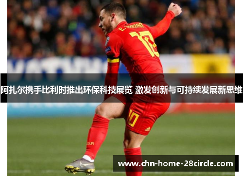 阿扎尔携手比利时推出环保科技展览 激发创新与可持续发展新思维