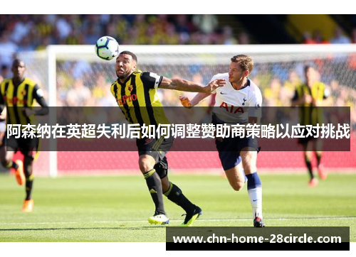 阿森纳在英超失利后如何调整赞助商策略以应对挑战